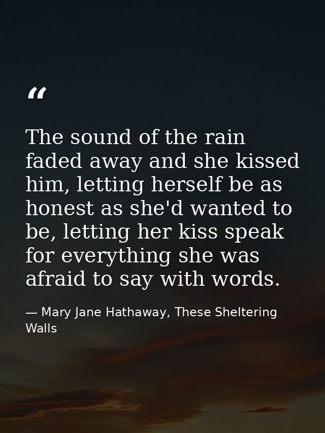 The sound of the rain faded away and she kissed him, letting herself be as honest as she'd wanted to be, letting her kis — Mary Jane Hathaway, These Sheltering Walls