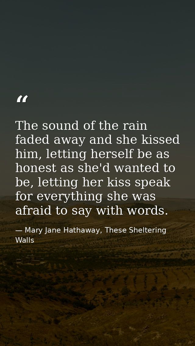 The sound of the rain faded away and she kissed him, letting herself be as honest as she'd wanted to be, letting her kis — Mary Jane Hathaway, These Sheltering Walls
