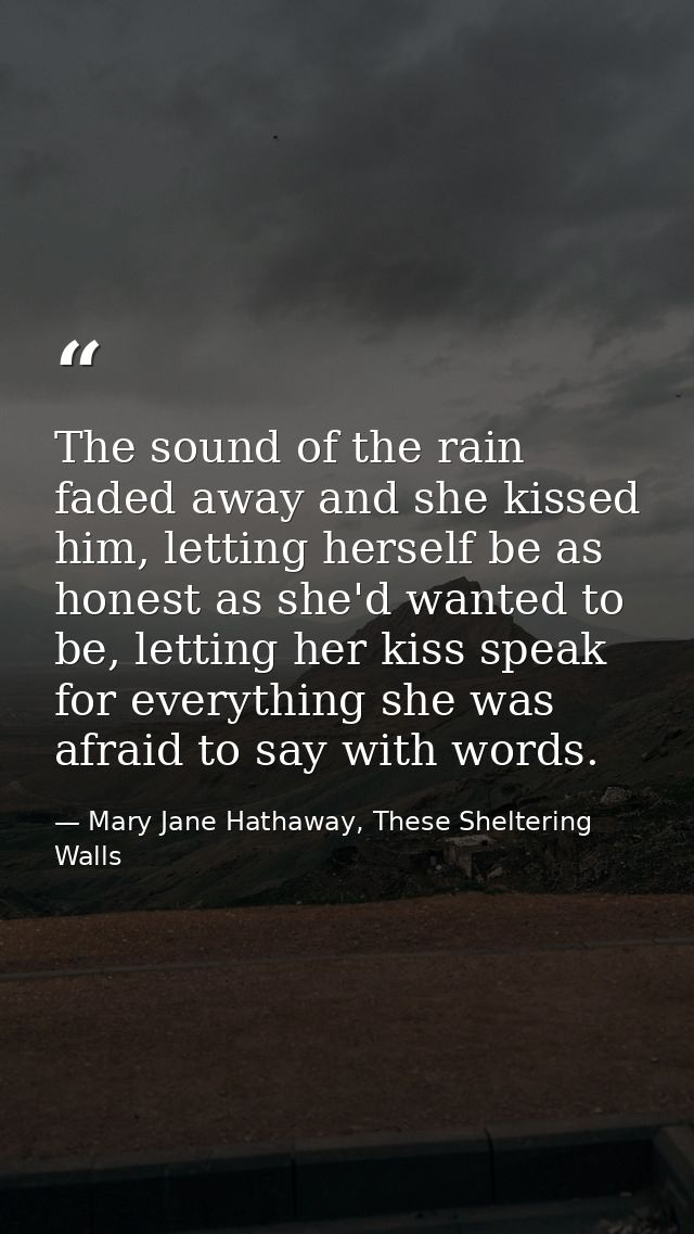 The sound of the rain faded away and she kissed him, letting herself be as honest as she'd wanted to be, letting her kis — Mary Jane Hathaway, These Sheltering Walls