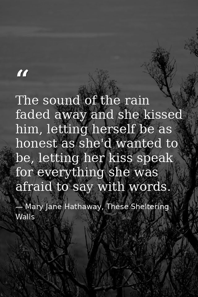 The sound of the rain faded away and she kissed him, letting herself be as honest as she'd wanted to be, letting her kis — Mary Jane Hathaway, These Sheltering Walls