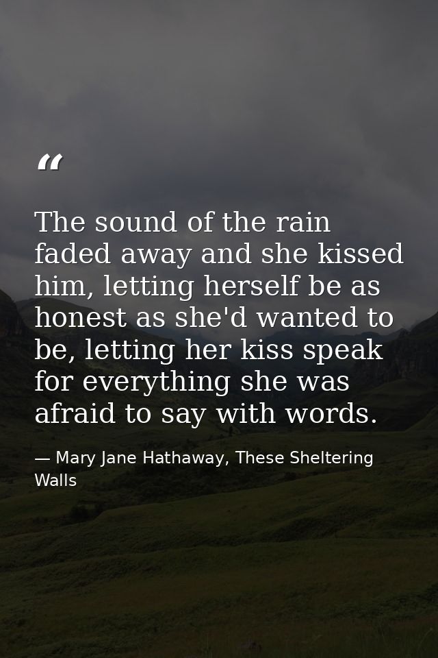 The sound of the rain faded away and she kissed him, letting herself be as honest as she'd wanted to be, letting her kis — Mary Jane Hathaway, These Sheltering Walls