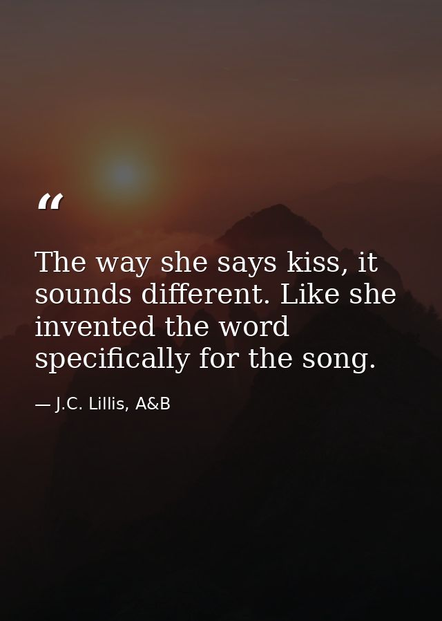 The way she says kiss, it sounds different. Like she invented the word specifically for the song. — J.C. Lillis, A&B
