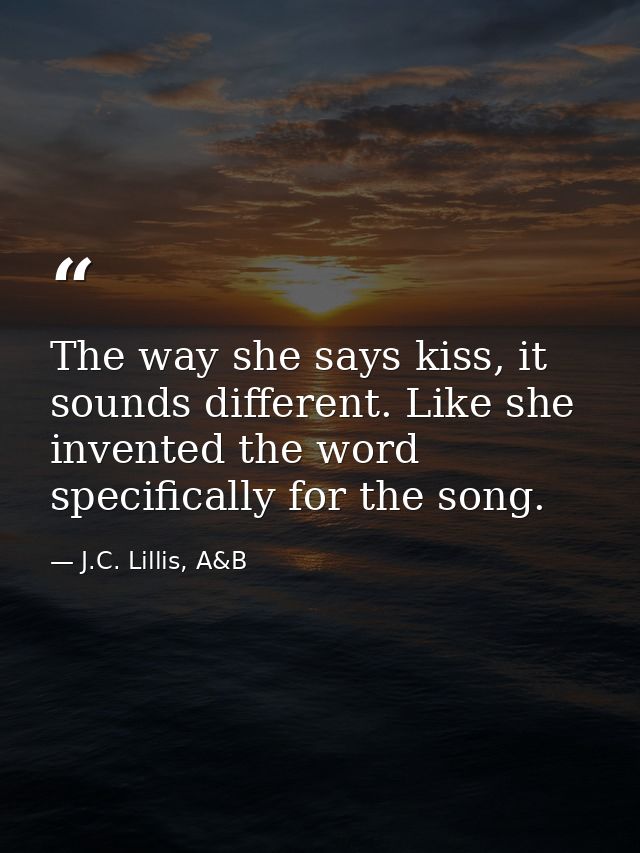 The way she says kiss, it sounds different. Like she invented the word specifically for the song. — J.C. Lillis, A&B