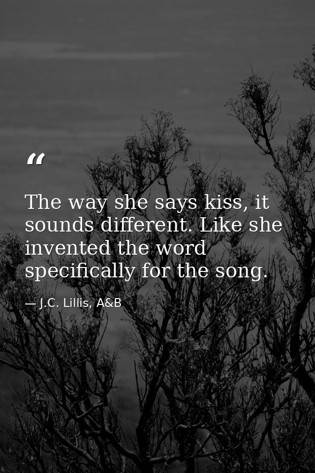 The way she says kiss, it sounds different. Like she invented the word specifically for the song. — J.C. Lillis, A&B