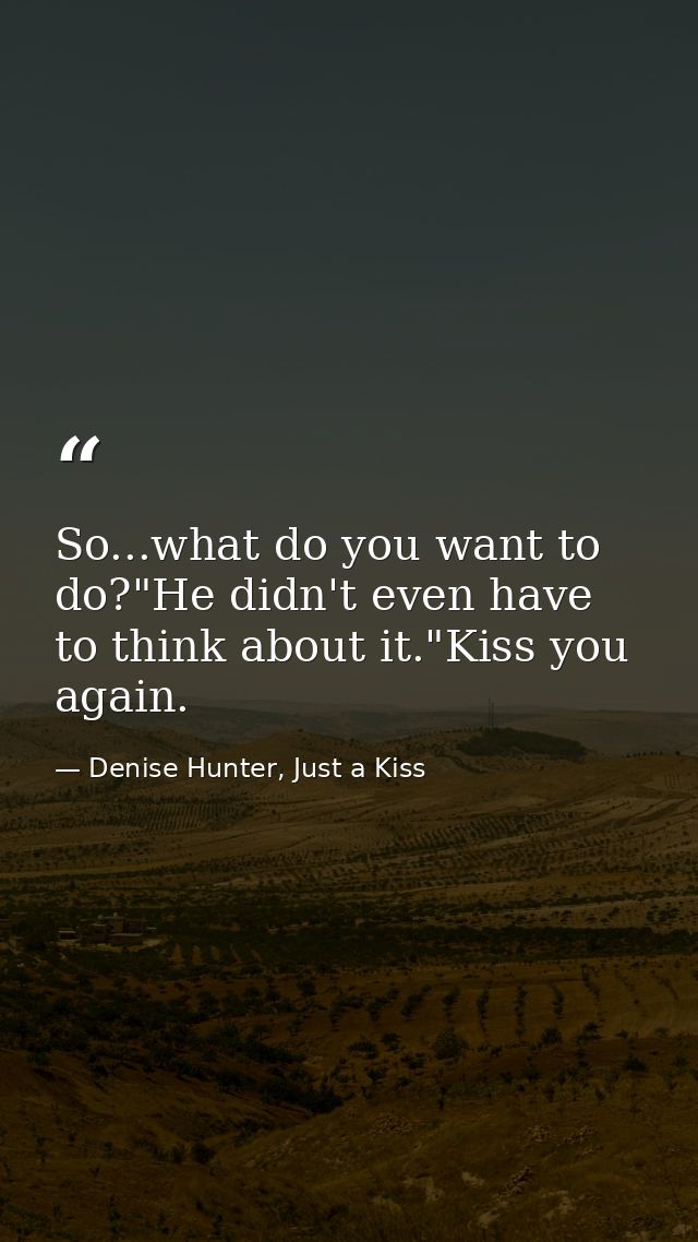 So...what do you want to do?"He didn't even have to think about it."Kiss you again. — Denise Hunter, Just a Kiss