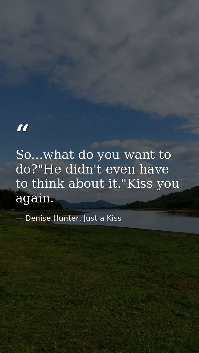 So...what do you want to do?"He didn't even have to think about it."Kiss you again. — Denise Hunter, Just a Kiss