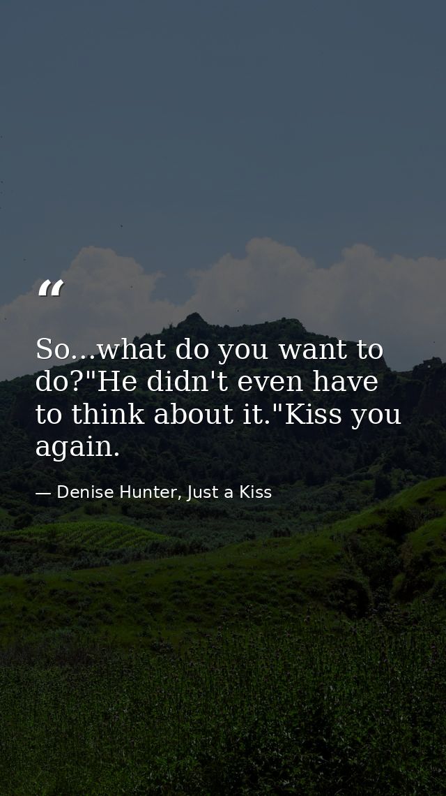 So...what do you want to do?"He didn't even have to think about it."Kiss you again. — Denise Hunter, Just a Kiss