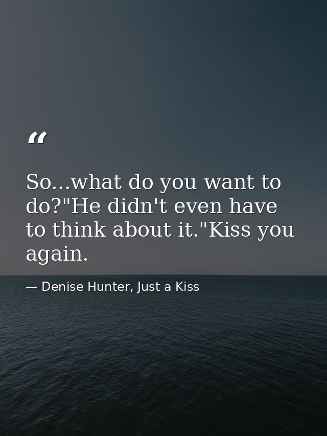 So...what do you want to do?"He didn't even have to think about it."Kiss you again. — Denise Hunter, Just a Kiss