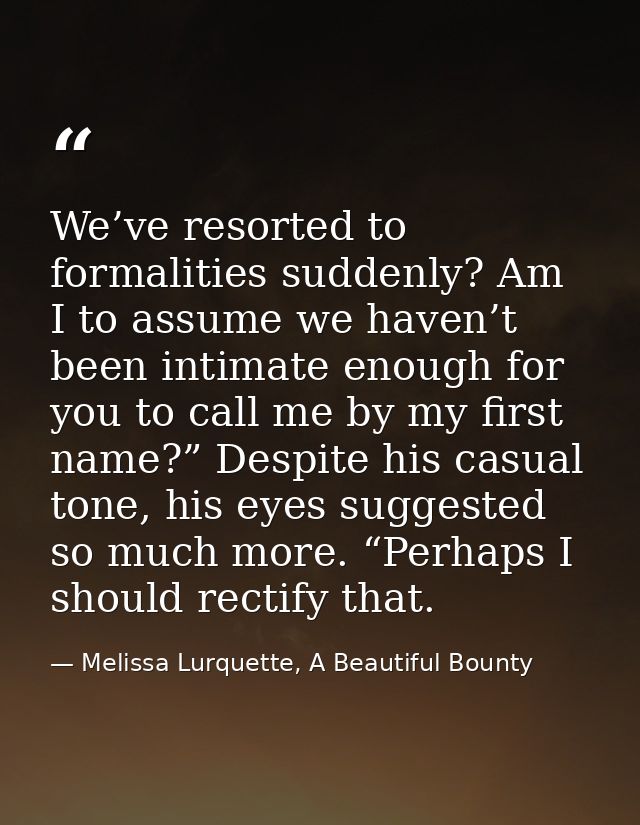 We’ve resorted to formalities suddenly? Am I to assume we haven’t been intimate enough for you to call me by my first na — Melissa Lurquette, A Beautiful Bounty