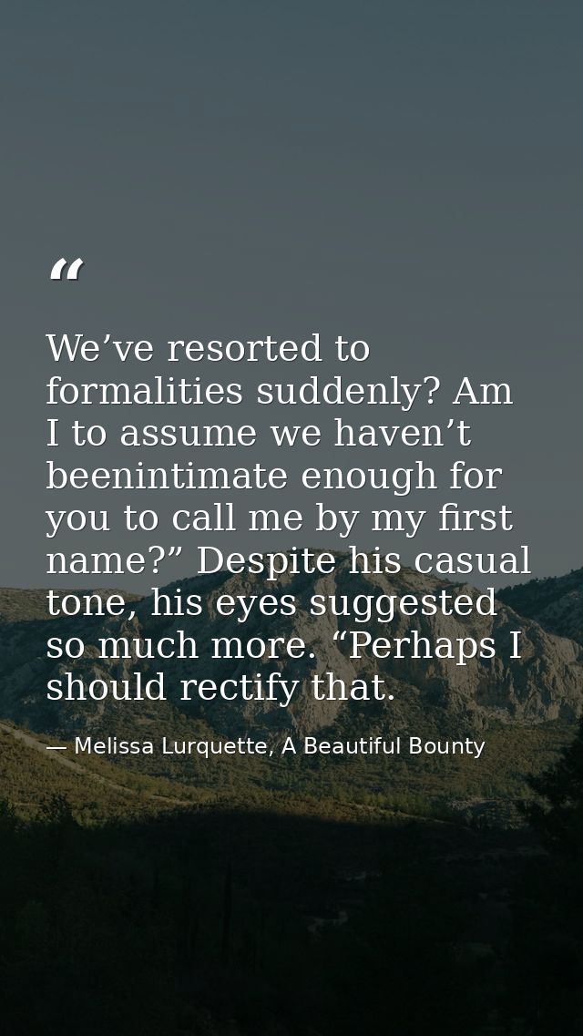 We’ve resorted to formalities suddenly? Am I to assume we haven’t beenintimate enough for you to call me by my first nam — Melissa Lurquette, A Beautiful Bounty