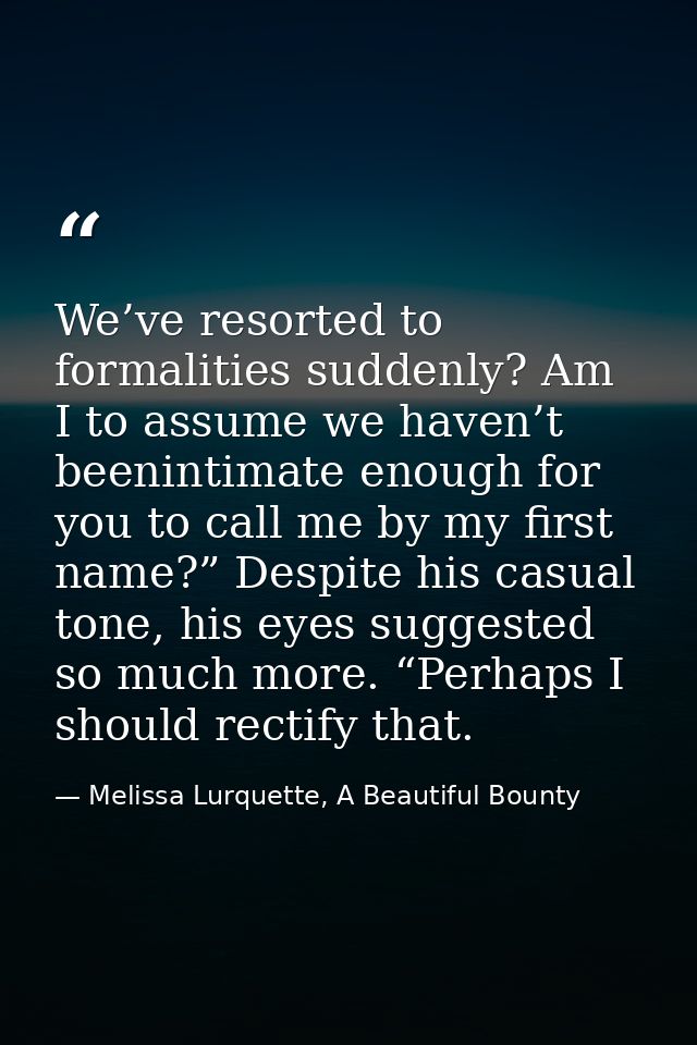 We’ve resorted to formalities suddenly? Am I to assume we haven’t beenintimate enough for you to call me by my first nam — Melissa Lurquette, A Beautiful Bounty