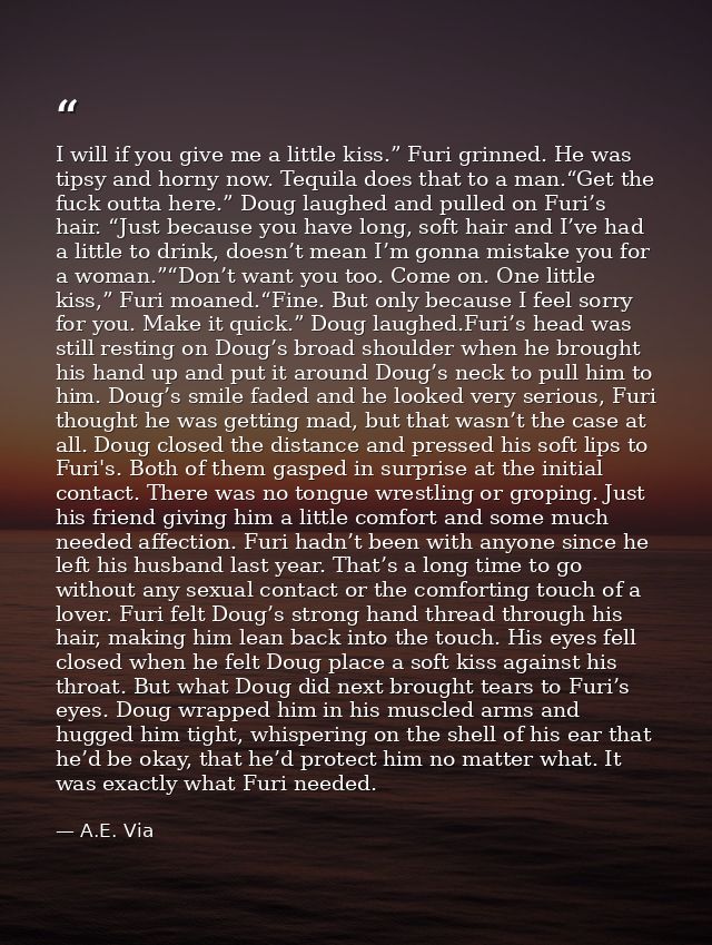 I will if you give me a little kiss.” Furi grinned. He was tipsy and horny now. Tequila does that to a man.“Get the fuck — A.E. Via