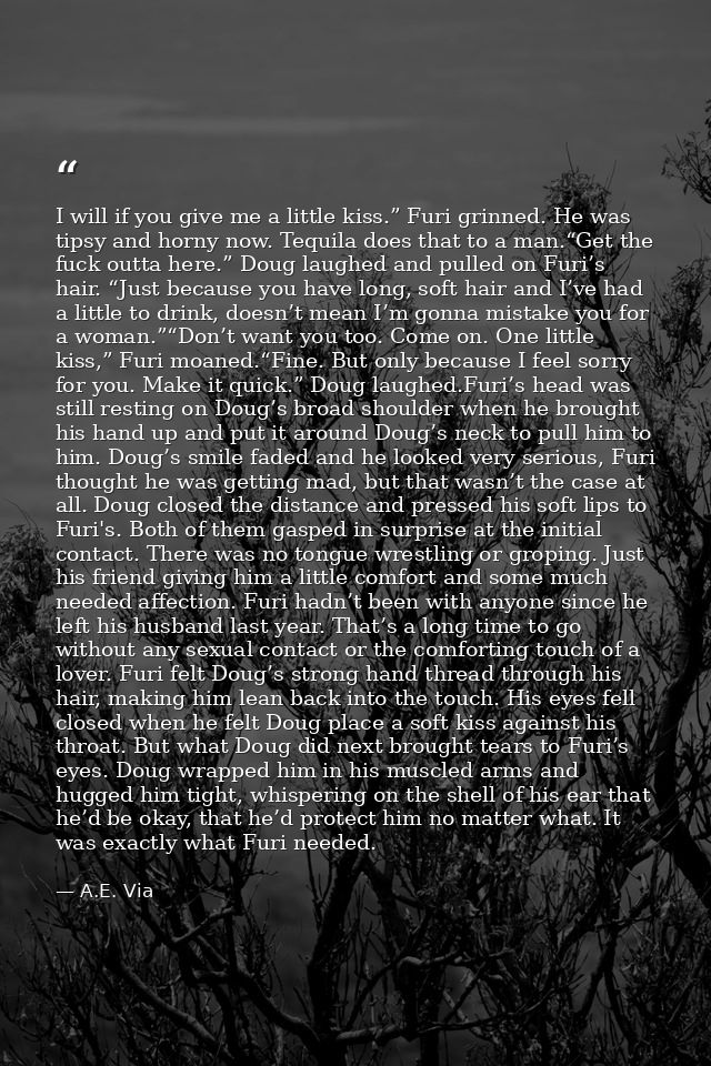 I will if you give me a little kiss.” Furi grinned. He was tipsy and horny now. Tequila does that to a man.“Get the fuck — A.E. Via