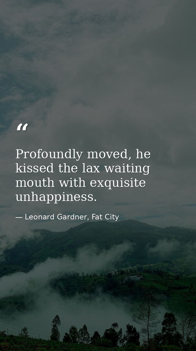 Profoundly moved, he kissed the lax waiting mouth with exquisite unhappiness. — Leonard Gardner, Fat City