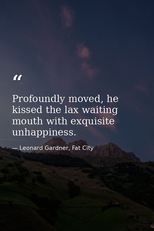 Profoundly moved, he kissed the lax waiting mouth with exquisite unhappiness. — Leonard Gardner, Fat City