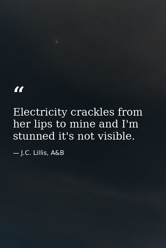 Electricity crackles from her lips to mine and I'm stunned it's not visible. — J.C. Lillis, A&B