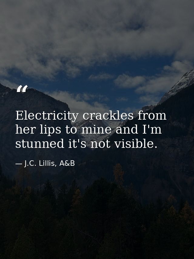 Electricity crackles from her lips to mine and I'm stunned it's not visible. — J.C. Lillis, A&B