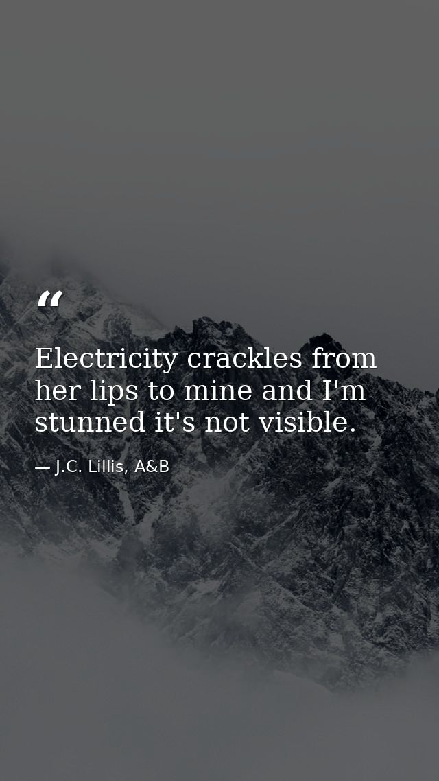 Electricity crackles from her lips to mine and I'm stunned it's not visible. — J.C. Lillis, A&B