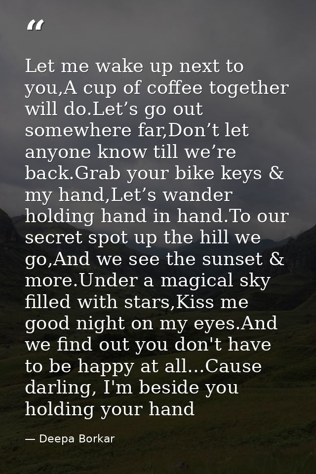 Let me wake up next to you,A cup of coffee together will do.Let’s go out somewhere far,Don’t let anyone know till we’re  — Deepa Borkar