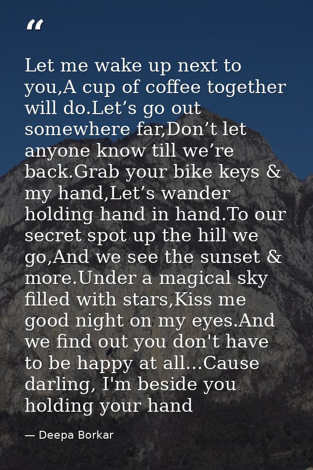 Let me wake up next to you,A cup of coffee together will do.Let’s go out somewhere far,Don’t let anyone know till we’re  — Deepa Borkar