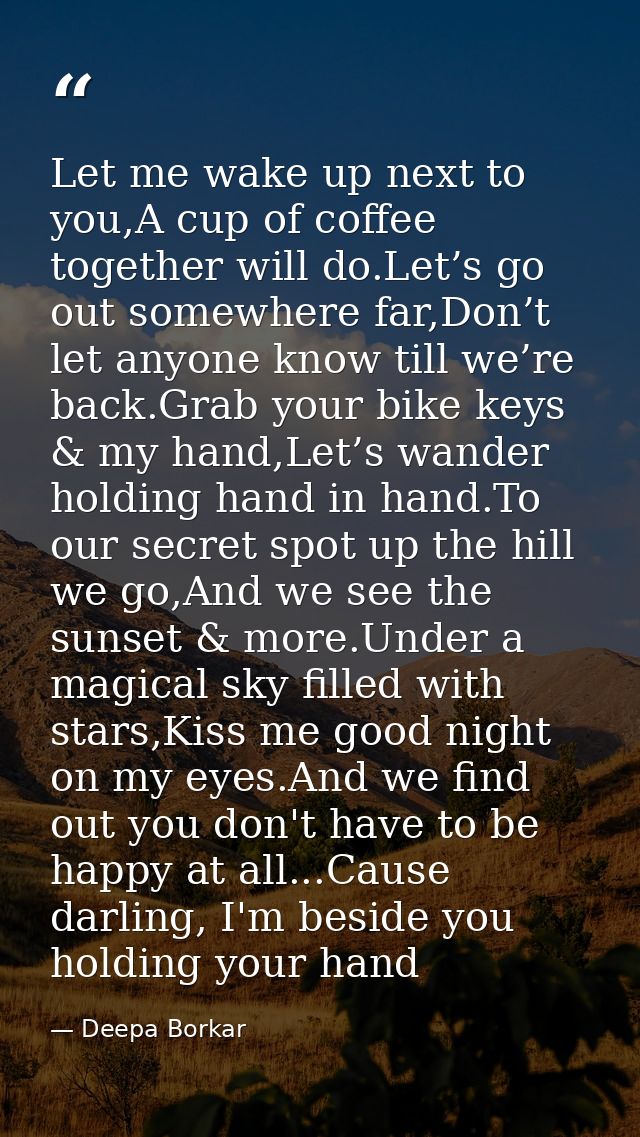Let me wake up next to you,A cup of coffee together will do.Let’s go out somewhere far,Don’t let anyone know till we’re  — Deepa Borkar