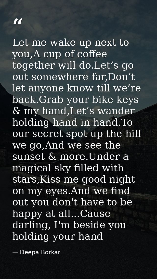 Let me wake up next to you,A cup of coffee together will do.Let’s go out somewhere far,Don’t let anyone know till we’re  — Deepa Borkar
