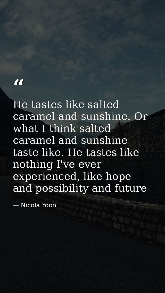 He tastes like salted caramel and sunshine. Or what I think salted caramel and sunshine taste like. He tastes like nothi — Nicola Yoon