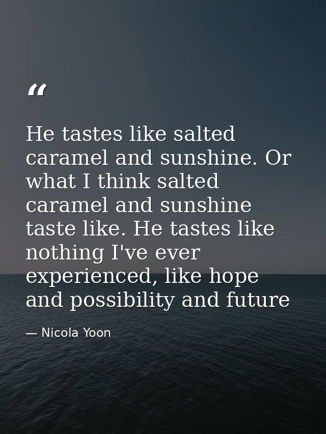 He tastes like salted caramel and sunshine. Or what I think salted caramel and sunshine taste like. He tastes like nothi — Nicola Yoon