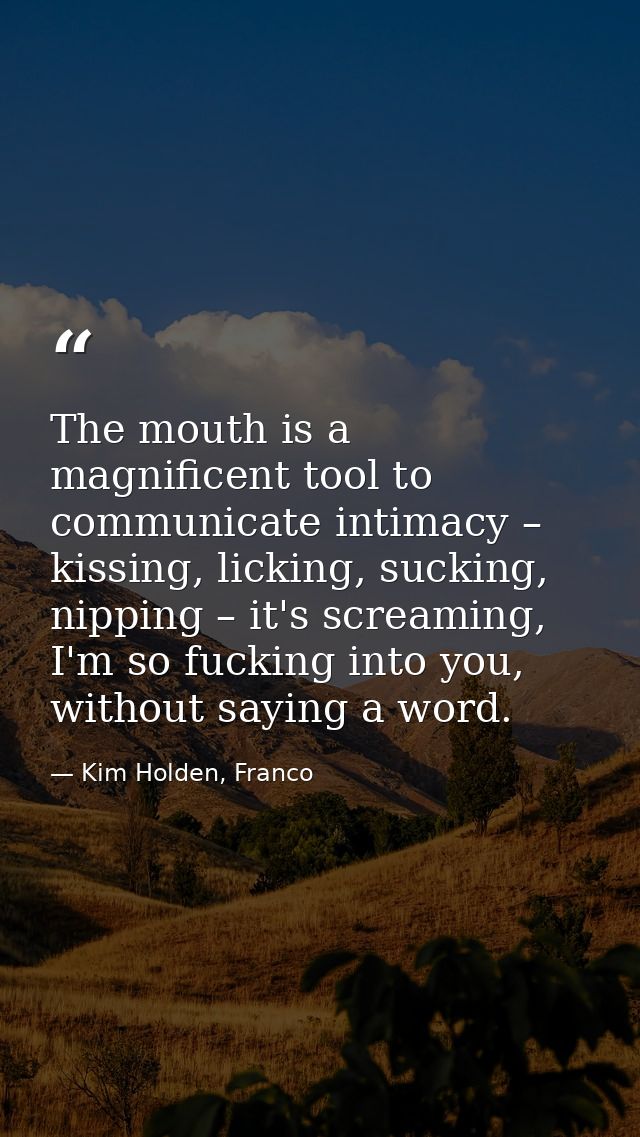 The mouth is a magnificent tool to communicate intimacy – kissing, licking, sucking, nipping – it's screaming, I'm so fu — Kim Holden, Franco