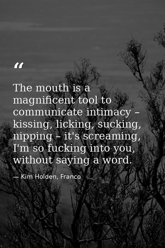 The mouth is a magnificent tool to communicate intimacy – kissing, licking, sucking, nipping – it's screaming, I'm so fu — Kim Holden, Franco