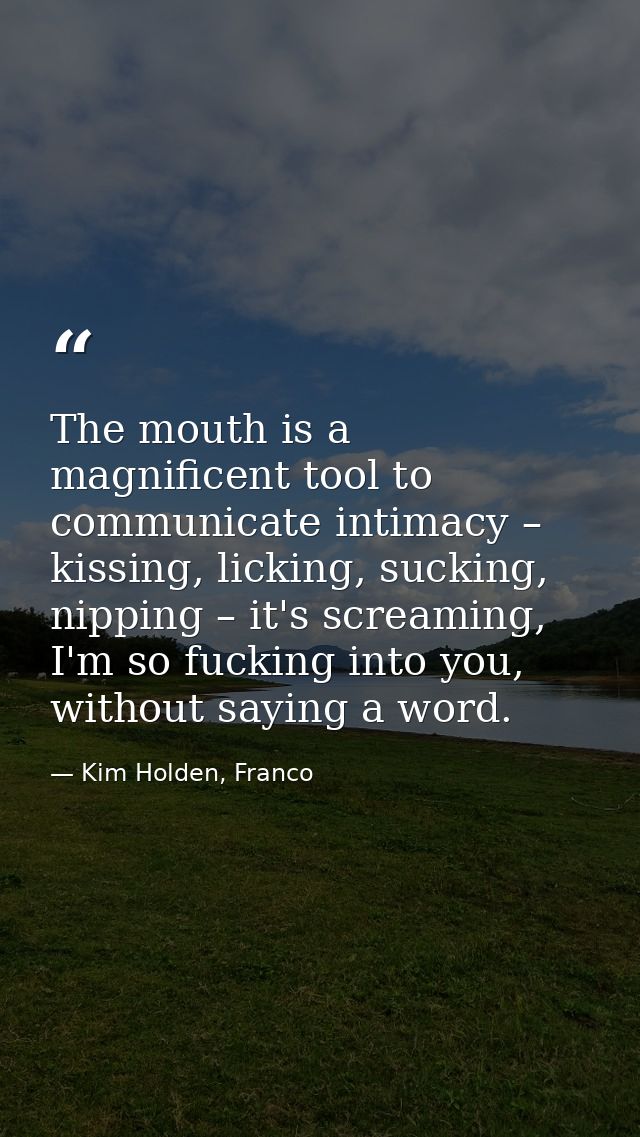 The mouth is a magnificent tool to communicate intimacy – kissing, licking, sucking, nipping – it's screaming, I'm so fu — Kim Holden, Franco