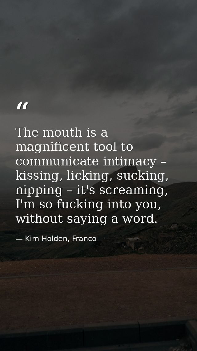 The mouth is a magnificent tool to communicate intimacy – kissing, licking, sucking, nipping – it's screaming, I'm so fu — Kim Holden, Franco