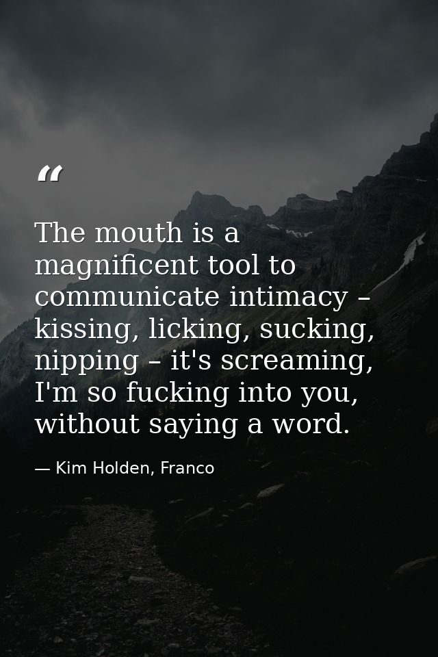 The mouth is a magnificent tool to communicate intimacy – kissing, licking, sucking, nipping – it's screaming, I'm so fu — Kim Holden, Franco
