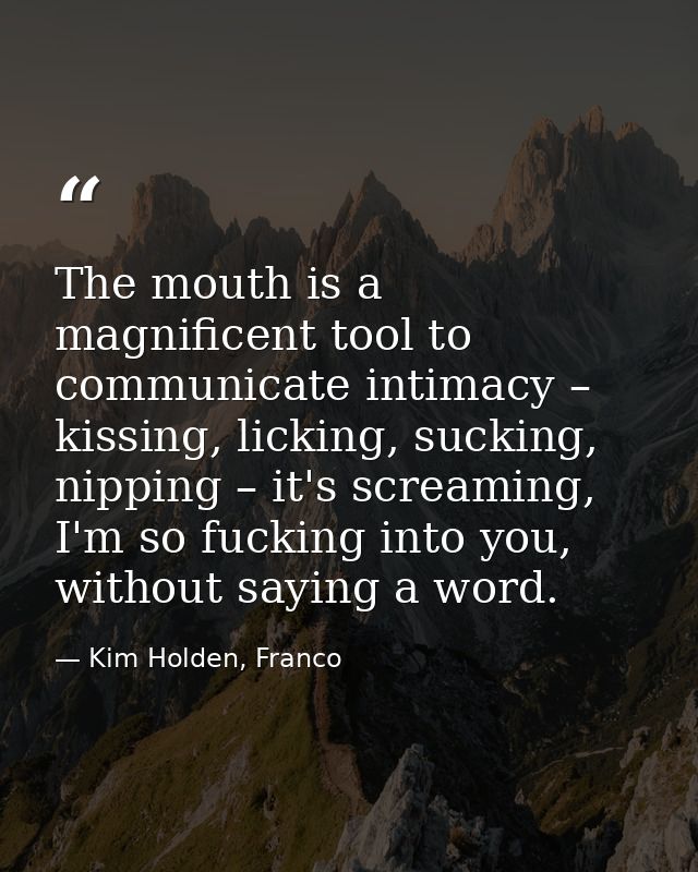 The mouth is a magnificent tool to communicate intimacy – kissing, licking, sucking, nipping – it's screaming, I'm so fu — Kim Holden, Franco
