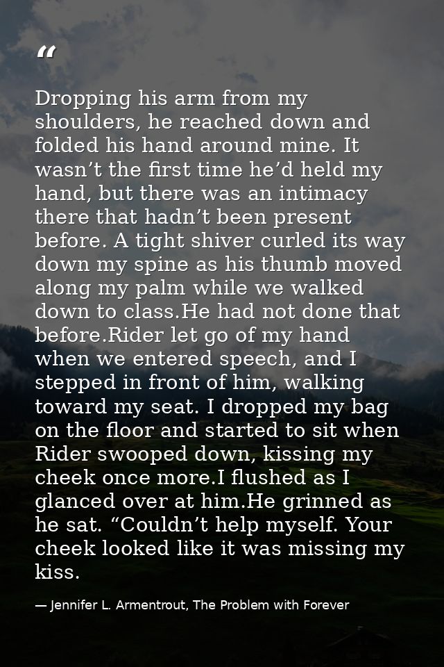 Dropping his arm from my shoulders, he reached down and folded his hand around mine. It wasn’t the first time he’d held  — Jennifer L. Armentrout, The Problem with Forever