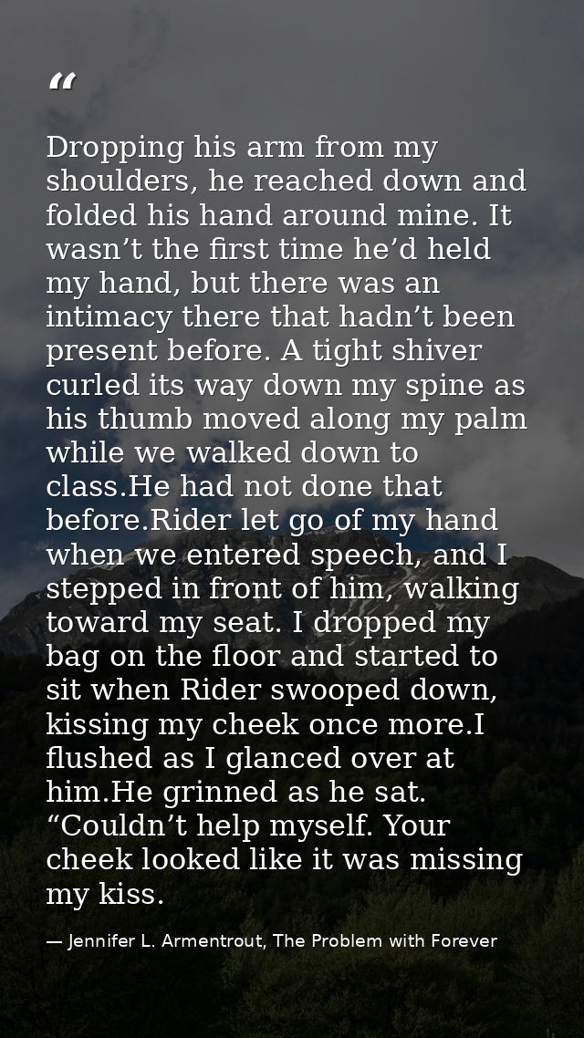 Dropping his arm from my shoulders, he reached down and folded his hand around mine. It wasn’t the first time he’d held  — Jennifer L. Armentrout, The Problem with Forever