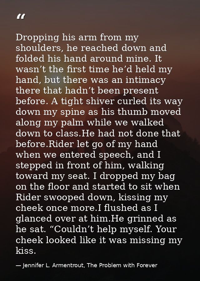Dropping his arm from my shoulders, he reached down and folded his hand around mine. It wasn’t the first time he’d held  — Jennifer L. Armentrout, The Problem with Forever