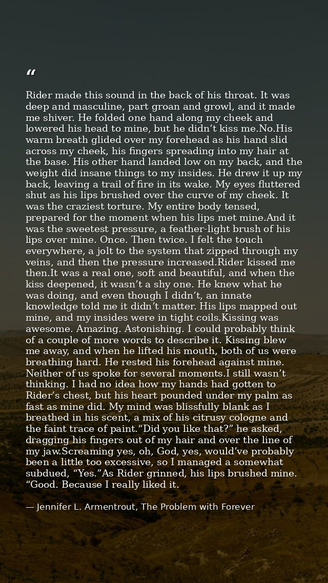 Rider made this sound in the back of his throat. It was deep and masculine, part groan and growl, and it made me shiver. — Jennifer L. Armentrout, The Problem with Forever