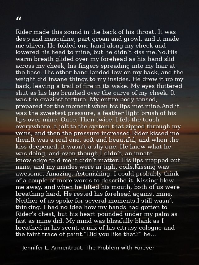 Rider made this sound in the back of his throat. It was deep and masculine, part groan and growl, and it made me shiver. — Jennifer L. Armentrout, The Problem with Forever
