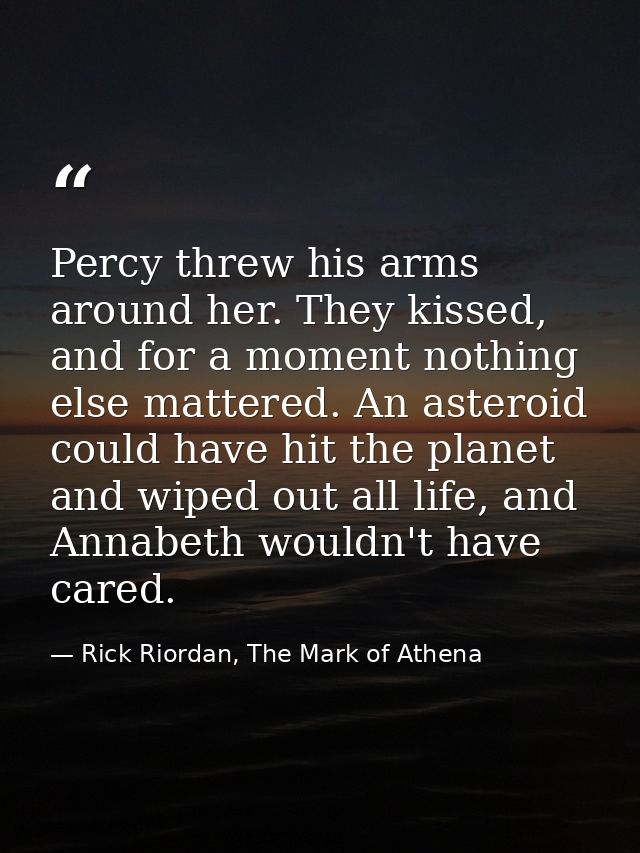 Percy threw his arms around her. They kissed, and for a moment nothing else mattered. An asteroid could have hit the pla — Rick Riordan, The Mark of Athena