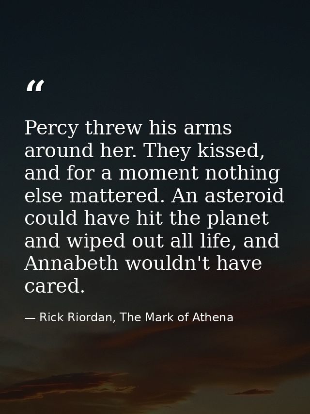 Percy threw his arms around her. They kissed, and for a moment nothing else mattered. An asteroid could have hit the pla — Rick Riordan, The Mark of Athena