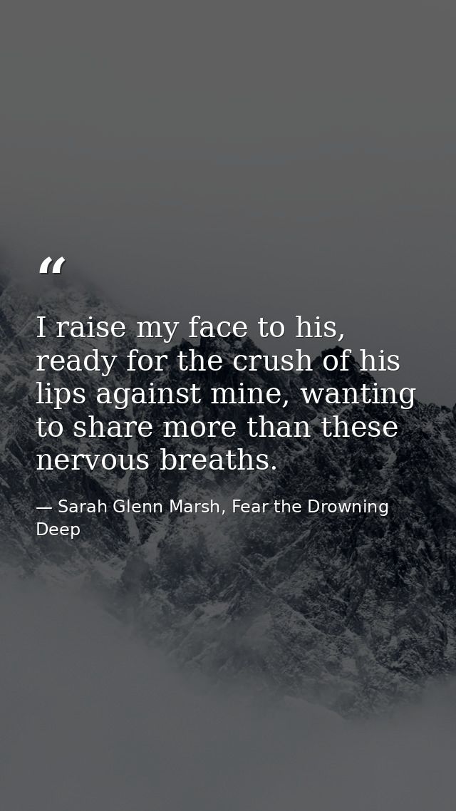 I raise my face to his, ready for the crush of his lips against mine, wanting to share more than these nervous breaths. — Sarah Glenn Marsh, Fear the Drowning Deep