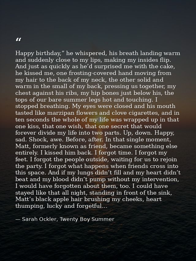Happy birthday,” he whispered, his breath landing warm and suddenly close to my lips, making my insides flip. And just a — Sarah Ockler, Twenty Boy Summer