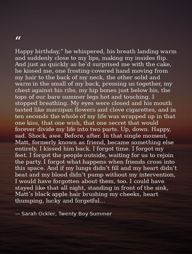 Happy birthday,” he whispered, his breath landing warm and suddenly close to my lips, making my insides flip. And just a — Sarah Ockler, Twenty Boy Summer