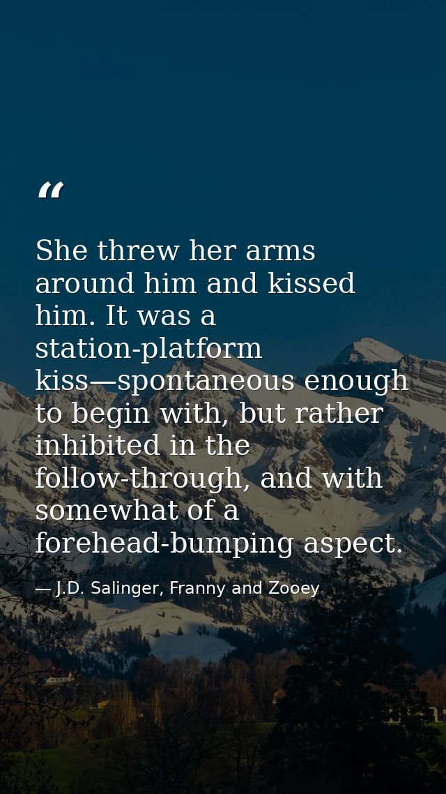 She threw her arms around him and kissed him. It was a station-platform kiss—spontaneous enough to begin with, but rathe — J.D. Salinger, Franny and Zooey