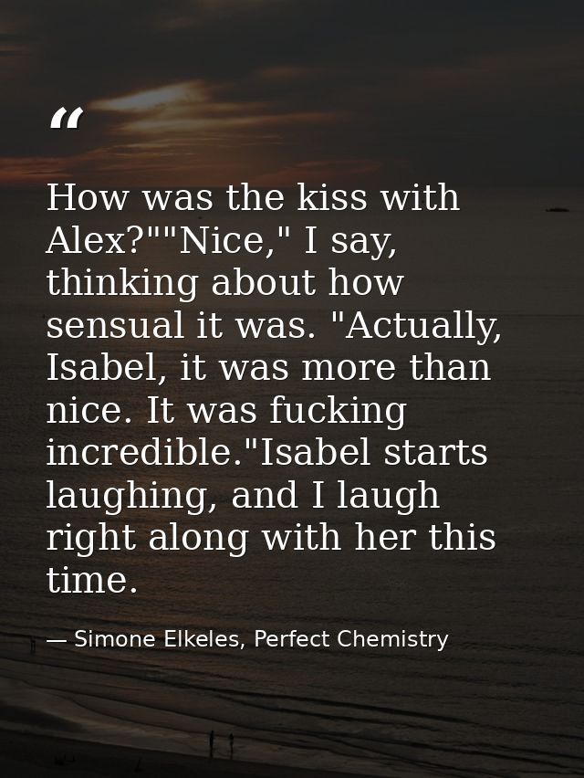 How was the kiss with Alex?""Nice," I say, thinking about how sensual it was. "Actually, Isabel, it was more than nice.  — Simone Elkeles, Perfect Chemistry