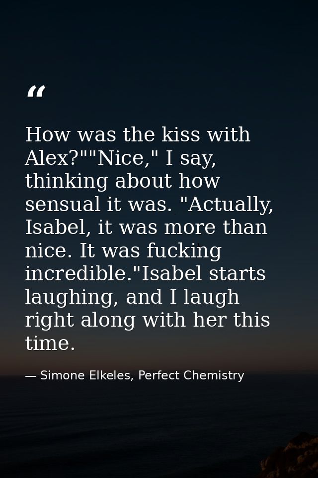 How was the kiss with Alex?""Nice," I say, thinking about how sensual it was. "Actually, Isabel, it was more than nice.  — Simone Elkeles, Perfect Chemistry