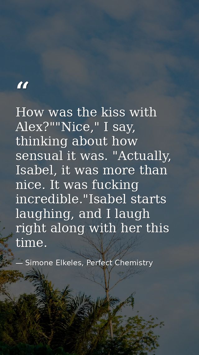 How was the kiss with Alex?""Nice," I say, thinking about how sensual it was. "Actually, Isabel, it was more than nice.  — Simone Elkeles, Perfect Chemistry