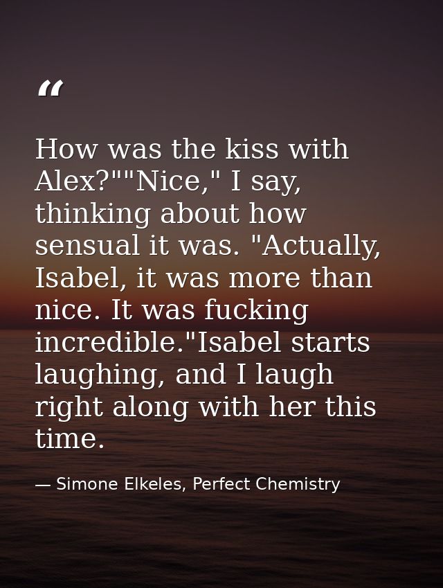How was the kiss with Alex?""Nice," I say, thinking about how sensual it was. "Actually, Isabel, it was more than nice.  — Simone Elkeles, Perfect Chemistry