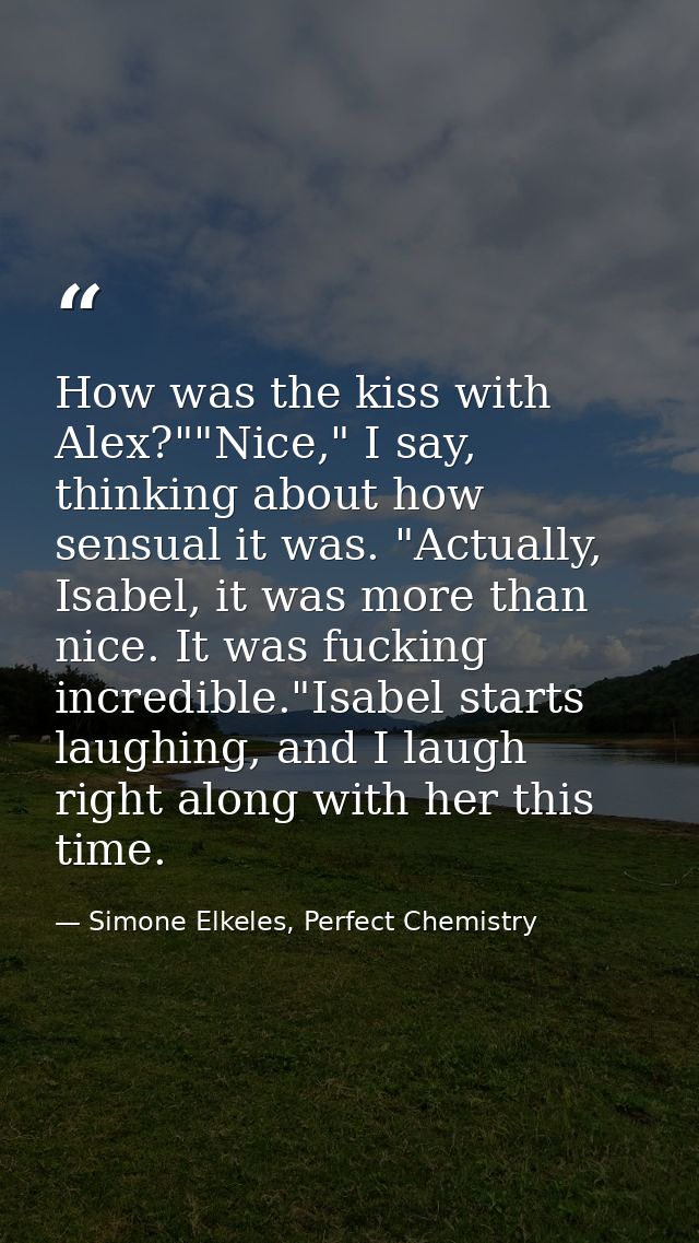 How was the kiss with Alex?""Nice," I say, thinking about how sensual it was. "Actually, Isabel, it was more than nice.  — Simone Elkeles, Perfect Chemistry